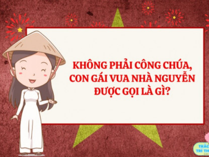 Gia đình - 10 câu đố lịch sử Việt Nam, bé làm đúng được bao nhiêu: Triều Nguyễn, con gái của vua được gọi là gì?